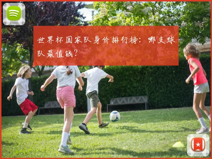 世界杯国家队身价排行榜：哪支球队最值钱？