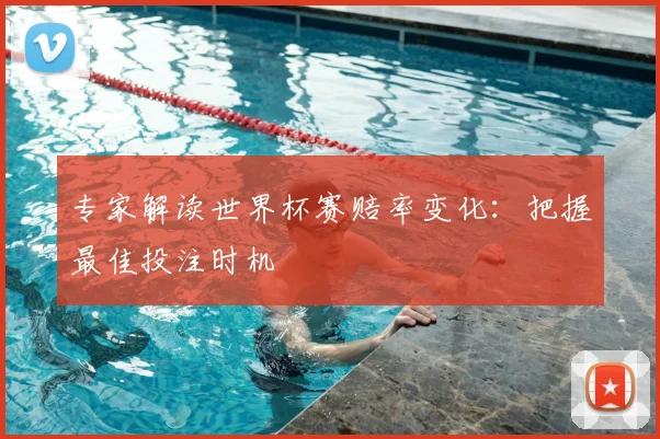 专家解读世界杯赛赔率变化：把握最佳投注时机