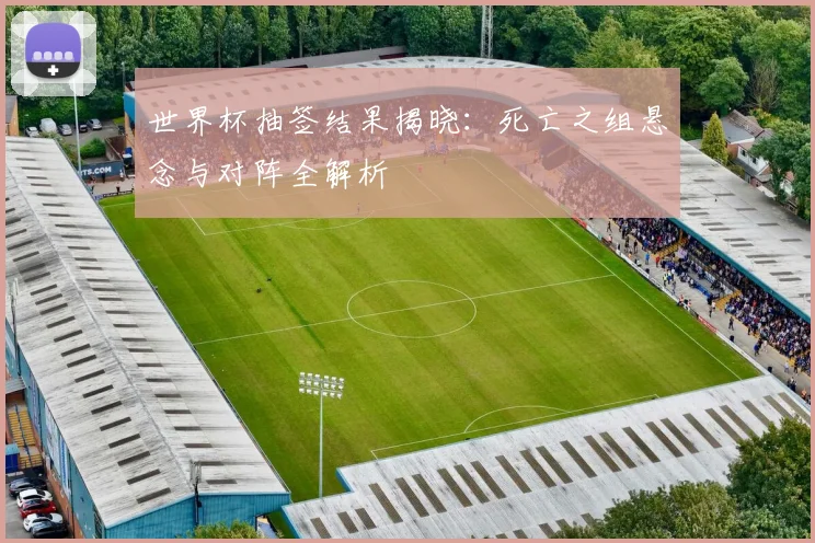 世界杯抽签结果揭晓：死亡之组悬念与对阵全解析
