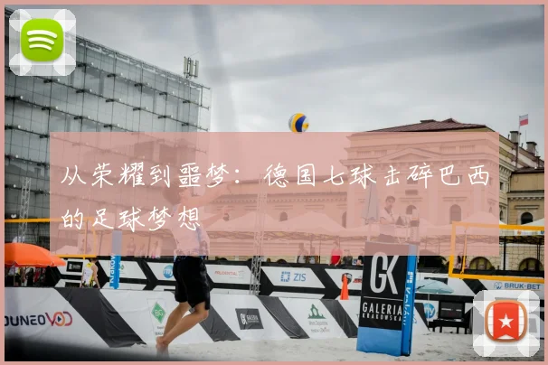 从荣耀到噩梦：德国七球击碎巴西的足球梦想