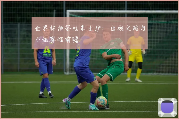 世界杯抽签结果出炉：出线之路与小组赛程前瞻