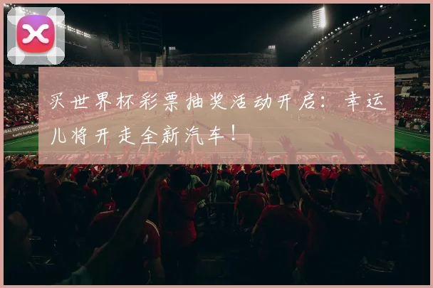 买世界杯彩票抽奖活动开启:幸运儿将开走全新汽车!