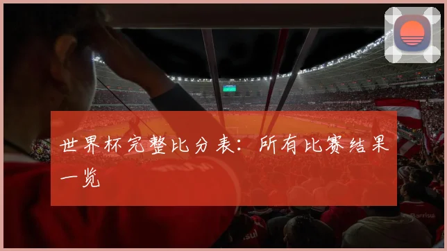 世界杯完整比分表:所有比赛结果一览